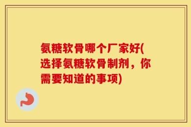 氨糖软骨哪个厂家好(选择氨糖软骨制剂，你需要知道的事项)