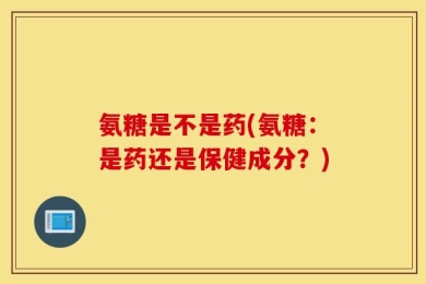 氨糖是不是药(氨糖：是药还是保健成分？)