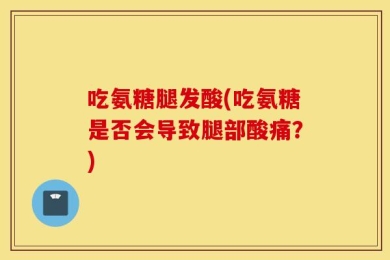 吃氨糖腿发酸(吃氨糖是否会导致腿部酸痛？)