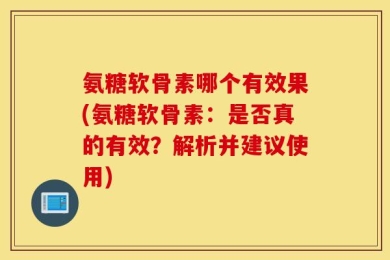 氨糖软骨素哪个有效果(氨糖软骨素：是否真的有效？解析并建议使用)