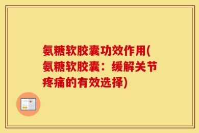 氨糖软胶囊功效作用(氨糖软胶囊：缓解关节疼痛的有效选择)