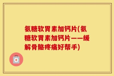 氨糖软胃素加钙片(氨糖软胃素加钙片——缓解骨骼疼痛好帮手)