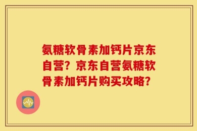 氨糖软骨素加钙片京东自营？京东自营氨糖软骨素加钙片购买攻略？