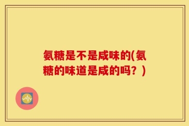 氨糖是不是咸味的(氨糖的味道是咸的吗？)