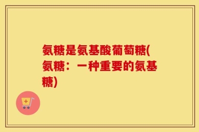 氨糖是氨基酸葡萄糖(氨糖：一种重要的氨基糖)