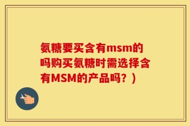 氨糖要买含有msm的吗购买氨糖时需选择含有MSM的产品吗？)