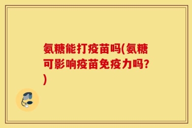 氨糖能打疫苗吗(氨糖可影响疫苗免疫力吗？)