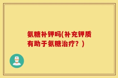 氨糖补钾吗(补充钾质有助于氨糖治疗？)