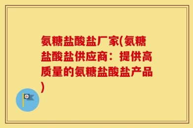氨糖盐酸盐厂家(氨糖盐酸盐供应商：提供高质量的氨糖盐酸盐产品)