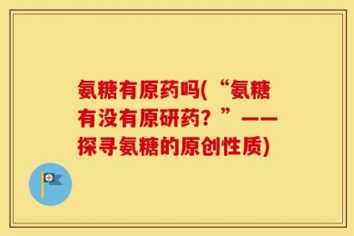 氨糖有原药吗(“氨糖有没有原研药？”——探寻氨糖的原创性质)