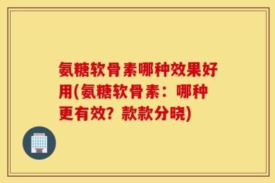 氨糖软骨素哪种效果好用(氨糖软骨素：哪种更有效？款款分晓)