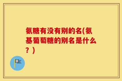 氨糖有没有别的名(氨基葡萄糖的别名是什么？)