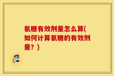氨糖有效剂量怎么算(如何计算氨糖的有效剂量？)