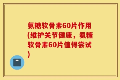 氨糖软骨素60片作用(维护关节健康，氨糖软骨素60片值得尝试)
