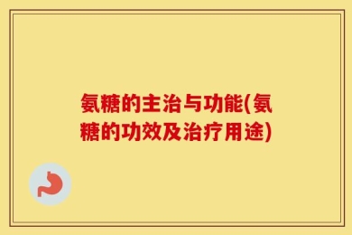 氨糖的主治与功能(氨糖的功效及治疗用途)