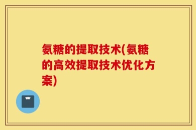 氨糖的提取技术(氨糖的高效提取技术优化方案)