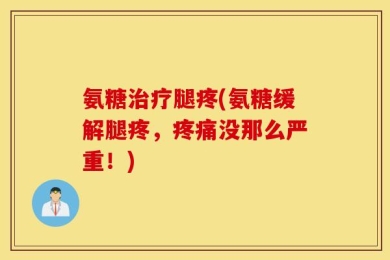 氨糖治疗腿疼(氨糖缓解腿疼，疼痛没那么严重！)