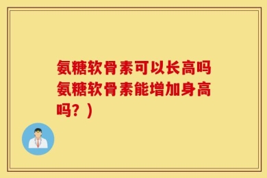 氨糖软骨素可以长高吗氨糖软骨素能增加身高吗？)