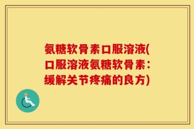 氨糖软骨素口服溶液(口服溶液氨糖软骨素：缓解关节疼痛的良方)