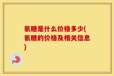 氨糖是什么价格多少(氨糖的价格及相关信息)
