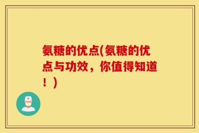 氨糖的优点(氨糖的优点与功效，你值得知道！)