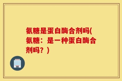 氨糖是蛋白酶合剂吗(氨糖：是一种蛋白酶合剂吗？)