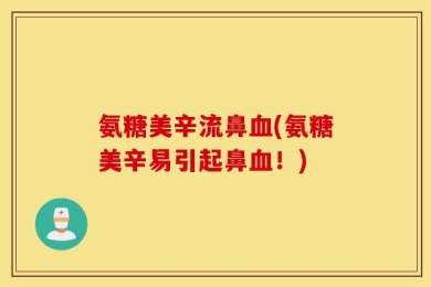 氨糖美辛流鼻血(氨糖美辛易引起鼻血！)