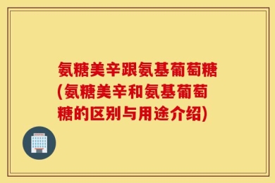 氨糖美辛跟氨基葡萄糖(氨糖美辛和氨基葡萄糖的区别与用途介绍)