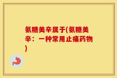 氨糖美辛属于(氨糖美辛：一种常用止痛药物)