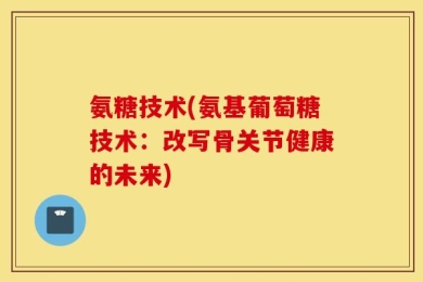 氨糖技术(氨基葡萄糖技术：改写骨关节健康的未来)