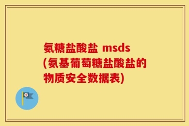 氨糖盐酸盐 msds(氨基葡萄糖盐酸盐的物质安全数据表)