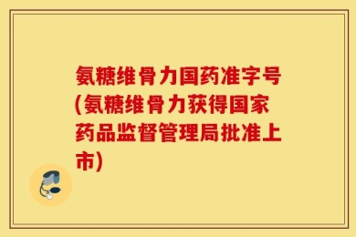 氨糖维骨力国药准字号(氨糖维骨力获得国家药品监督管理局批准上市)