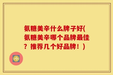 氨糖美辛什么牌子好(氨糖美辛哪个品牌最佳？推荐几个好品牌！)