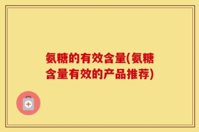 氨糖的有效含量(氨糖含量有效的产品推荐)