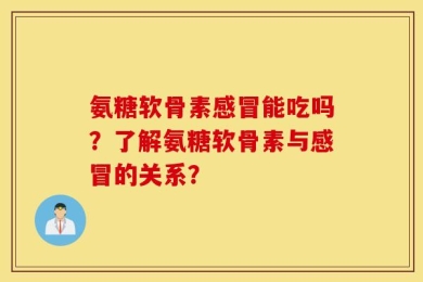 氨糖软骨素感冒能吃吗？了解氨糖软骨素与感冒的关系？