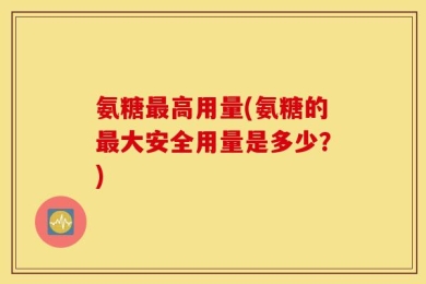 氨糖最高用量(氨糖的最大安全用量是多少？)