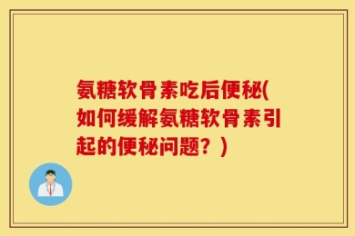 氨糖软骨素吃后便秘(如何缓解氨糖软骨素引起的便秘问题？)