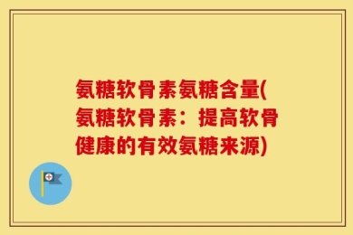 氨糖软骨素氨糖含量(氨糖软骨素：提高软骨健康的有效氨糖来源)