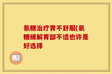 氨糖治疗胃不舒服(氨糖缓解胃部不适也许是好选择