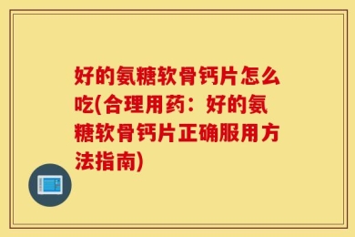 好的氨糖软骨钙片怎么吃(合理用药：好的氨糖软骨钙片正确服用方法指南)