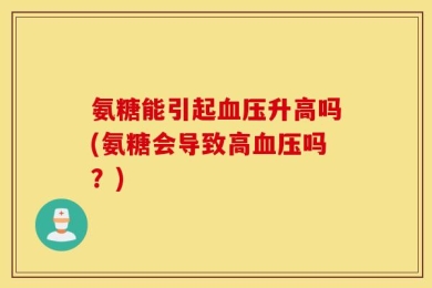 氨糖能引起血压升高吗(氨糖会导致高血压吗？)