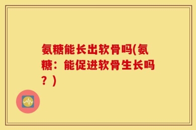 氨糖能长出软骨吗(氨糖：能促进软骨生长吗？)