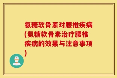 氨糖软骨素对腰椎疾病(氨糖软骨素治疗腰椎疾病的效果与注意事项)