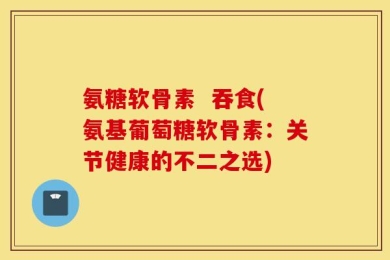 氨糖软骨素  吞食(氨基葡萄糖软骨素：关节健康的不二之选)