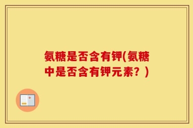 氨糖是否含有钾(氨糖中是否含有钾元素？)