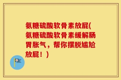 氨糖硫酸软骨素放屁(氨糖硫酸软骨素缓解肠胃胀气，帮你摆脱尴尬放屁！)