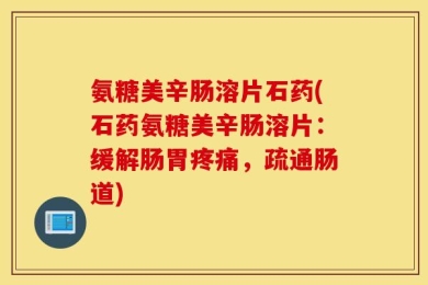 氨糖美辛肠溶片石药(石药氨糖美辛肠溶片：缓解肠胃疼痛，疏通肠道)