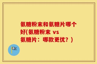 氨糖粉末和氨糖片哪个好(氨糖粉末 vs 氨糖片：哪款更优？)