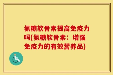氨糖软骨素提高免疫力吗(氨糖软骨素：增强免疫力的有效营养品)