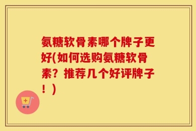 氨糖软骨素哪个牌子更好(如何选购氨糖软骨素？推荐几个好评牌子！)